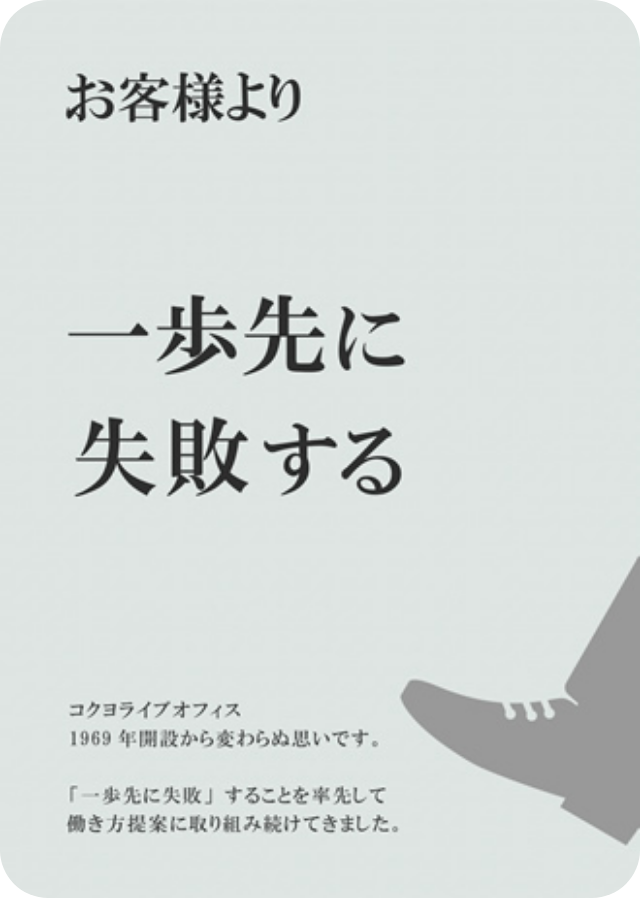 お客様より一歩先に失敗する コクヨライブオフィス 1969年開設から変わらぬ思いです。「一歩先に失敗する」ことを率先して働き方提案に取り組み続けてきました。