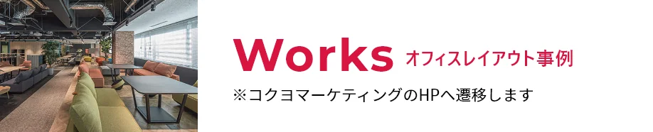 Works オフィスレイアウト事例 ※コクヨマーケティングのHPへ遷移します